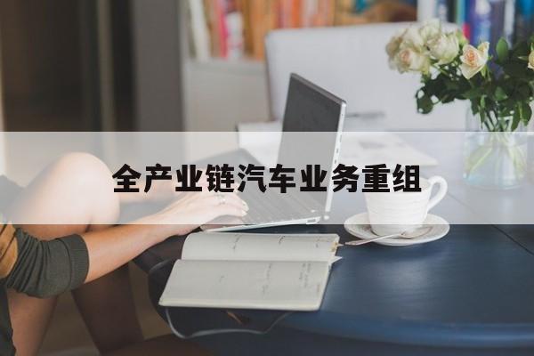 镇江市全产业链汽车业务重组(全产业链汽车业务重组的意义)