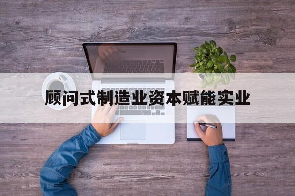 镇江市关于顾问式制造业资本赋能实业的信息